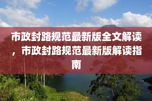 市政封路規(guī)范最新版全文解讀，市政封路規(guī)范最新版解讀指南