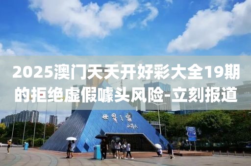 2025澳門天天開好彩大全19期的拒絕虛假噱頭風(fēng)險(xiǎn)-立刻報(bào)道