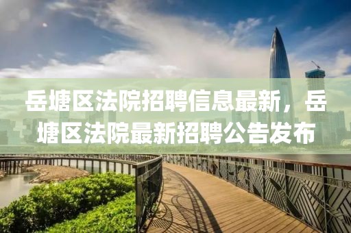 岳塘區(qū)法院招聘信息最新，岳塘區(qū)法院最新招聘公告發(fā)布