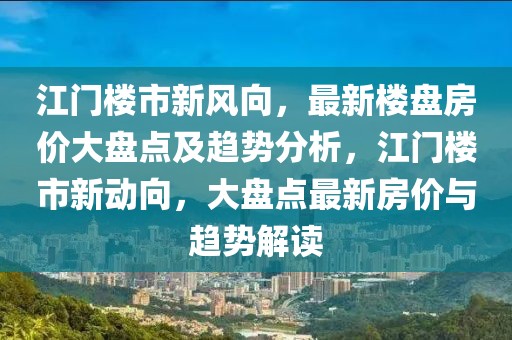 江門樓市新風向，最新樓盤房價大盤點及趨勢分析，江門樓市新動向，大盤點最新房價與趨勢解讀