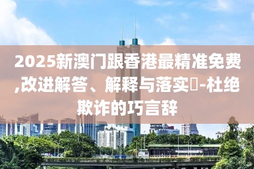 2025新澳門跟香港最精準(zhǔn)免費(fèi),改進(jìn)解答、解釋與落實(shí)?-杜絕欺詐的巧言辭