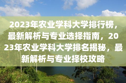 2023年農(nóng)業(yè)學(xué)科大學(xué)排行榜，最新解析與專業(yè)選擇指南，2023年農(nóng)業(yè)學(xué)科大學(xué)排名揭秘，最新解析與專業(yè)擇校攻略