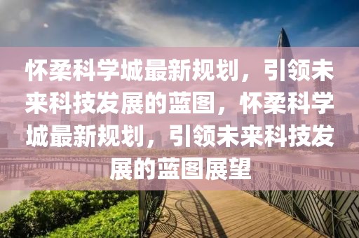 懷柔科學(xué)城最新規(guī)劃，引領(lǐng)未來科技發(fā)展的藍(lán)圖，懷柔科學(xué)城最新規(guī)劃，引領(lǐng)未來科技發(fā)展的藍(lán)圖展望