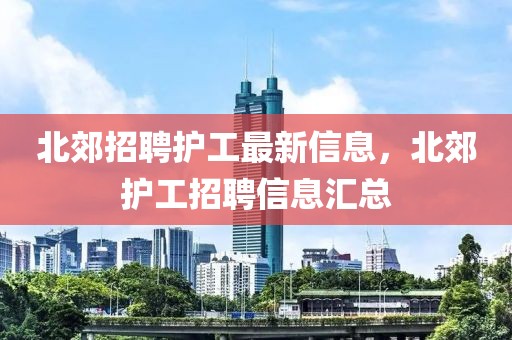 北郊招聘護工最新信息，北郊護工招聘信息匯總