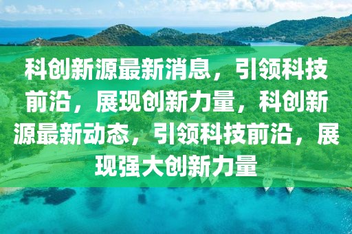 科創(chuàng)新源最新消息，引領(lǐng)科技前沿，展現(xiàn)創(chuàng)新力量，科創(chuàng)新源最新動態(tài)，引領(lǐng)科技前沿，展現(xiàn)強大創(chuàng)新力量