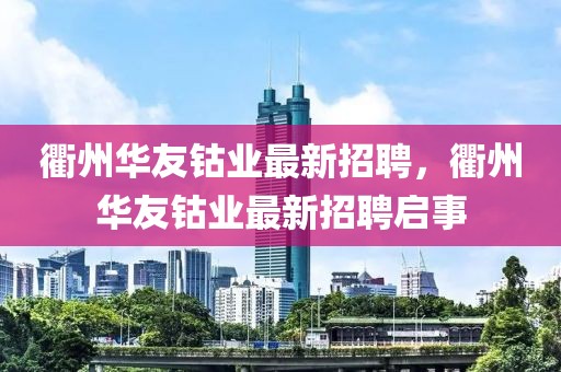 衢州華友鈷業(yè)最新招聘，衢州華友鈷業(yè)最新招聘啟事