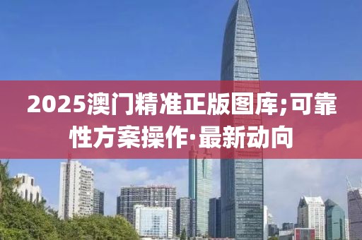 2025澳門精準(zhǔn)正版圖庫;可靠性方案操作·最新動向