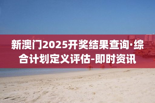 新澳門2025開獎結(jié)果查詢·綜合計劃定義評估-即時資訊