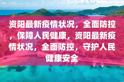 資陽(yáng)最新疫情狀況，全面防控，保障人民健康，資陽(yáng)最新疫情狀況，全面防控，守護(hù)人民健康安全
