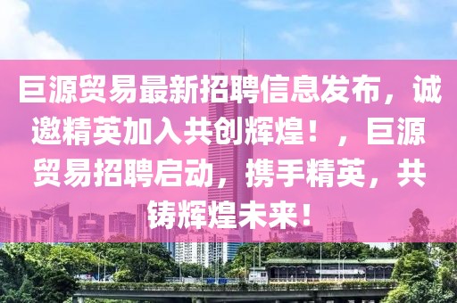 巨源貿(mào)易最新招聘信息發(fā)布，誠(chéng)邀精英加入共創(chuàng)輝煌！，巨源貿(mào)易招聘啟動(dòng)，攜手精英，共鑄輝煌未來(lái)！