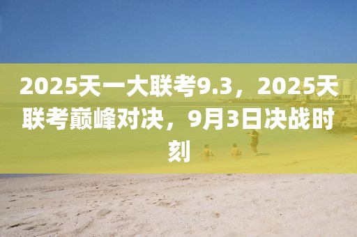 2025天一大聯(lián)考9.3，2025天聯(lián)考巔峰對決，9月3日決戰(zhàn)時刻