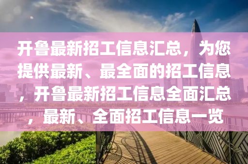開魯最新招工信息匯總，為您提供最新、最全面的招工信息，開魯最新招工信息全面匯總，最新、全面招工信息一覽
