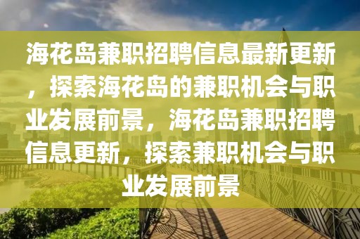 海花島兼職招聘信息最新更新，探索?；◢u的兼職機(jī)會(huì)與職業(yè)發(fā)展前景，?；◢u兼職招聘信息更新，探索兼職機(jī)會(huì)與職業(yè)發(fā)展前景
