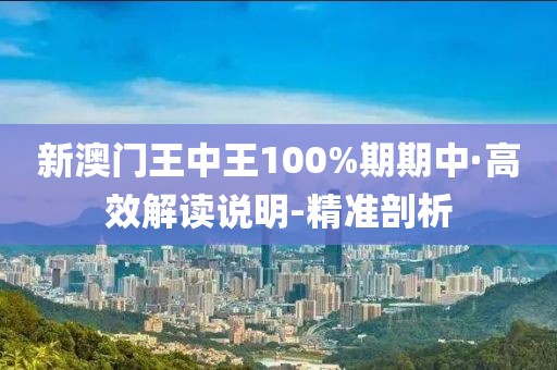 新澳門王中王100%期期中·高效解讀說明-精準(zhǔn)剖析