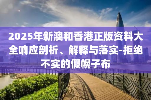2025年新澳和香港正版資料大全響應剖析、解釋與落實-拒絕不實的假幌子布