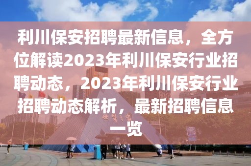 利川保安招聘最新信息，全方位解讀2023年利川保安行業(yè)招聘動(dòng)態(tài)，2023年利川保安行業(yè)招聘動(dòng)態(tài)解析，最新招聘信息一覽