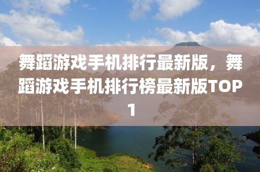 舞蹈游戲手機(jī)排行最新版，舞蹈游戲手機(jī)排行榜最新版TOP1