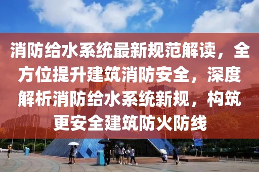 消防給水系統(tǒng)最新規(guī)范解讀，全方位提升建筑消防安全，深度解析消防給水系統(tǒng)新規(guī)，構(gòu)筑更安全建筑防火防線