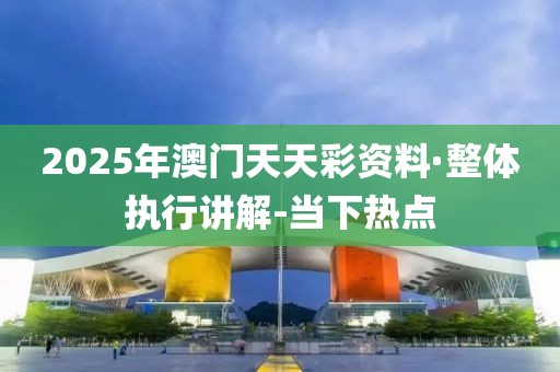 2025年澳門天天彩資料·整體執(zhí)行講解-當(dāng)下熱點