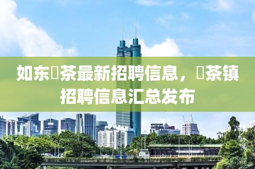 如東栟茶最新招聘信息，栟茶鎮(zhèn)招聘信息匯總發(fā)布