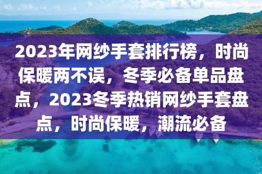 2023年網(wǎng)紗手套排行榜，時尚保暖兩不誤，冬季必備單品盤點，2023冬季熱銷網(wǎng)紗手套盤點，時尚保暖，潮流必備