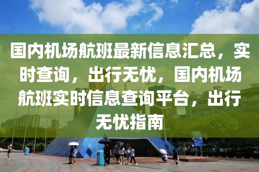 國內(nèi)機場航班最新信息匯總，實時查詢，出行無憂，國內(nèi)機場航班實時信息查詢平臺，出行無憂指南