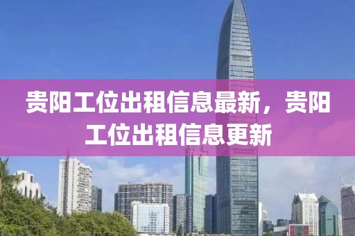 貴陽工位出租信息最新，貴陽工位出租信息更新