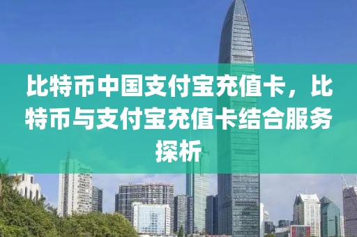 比特幣中國支付寶充值卡，比特幣與支付寶充值卡結(jié)合服務(wù)探析