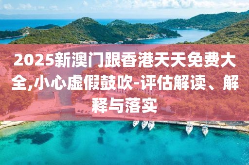 2025新澳門跟香港天天免費大全,小心虛假鼓吹-評估解讀、解釋與落實