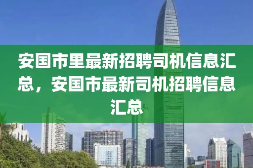 安國(guó)市里最新招聘司機(jī)信息匯總，安國(guó)市最新司機(jī)招聘信息匯總