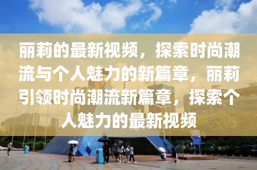 麗莉的最新視頻，探索時尚潮流與個人魅力的新篇章，麗莉引領(lǐng)時尚潮流新篇章，探索個人魅力的最新視頻