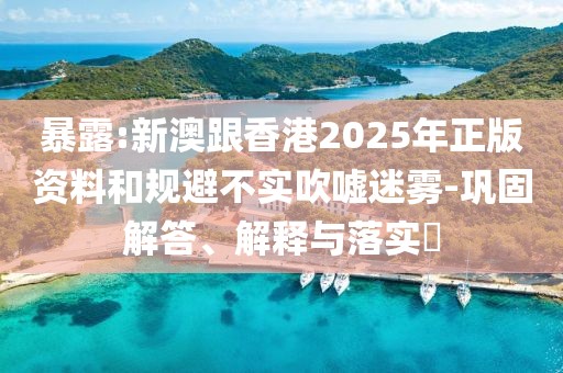 暴露:新澳跟香港2025年正版資料和規(guī)避不實(shí)吹噓迷霧-鞏固解答、解釋與落實(shí)?