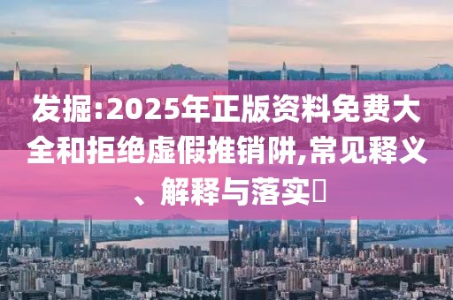 發(fā)掘:2025年正版資料免費大全和拒絕虛假推銷阱,常見釋義、解釋與落實?