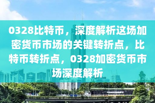 0328比特幣，深度解析這場加密貨幣市場的關(guān)鍵轉(zhuǎn)折點，比特幣轉(zhuǎn)折點，0328加密貨幣市場深度解析