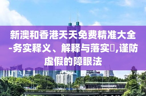 新澳和香港天天免費精準大全-務(wù)實釋義、解釋與落實?,謹防虛假的障眼法