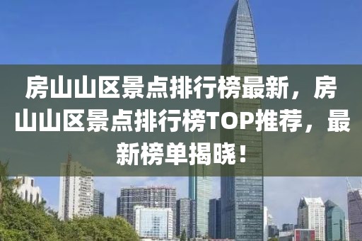 房山山區(qū)景點排行榜最新，房山山區(qū)景點排行榜TOP推薦，最新榜單揭曉！