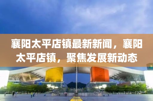 襄陽太平店鎮(zhèn)最新新聞，襄陽太平店鎮(zhèn)，聚焦發(fā)展新動態(tài)