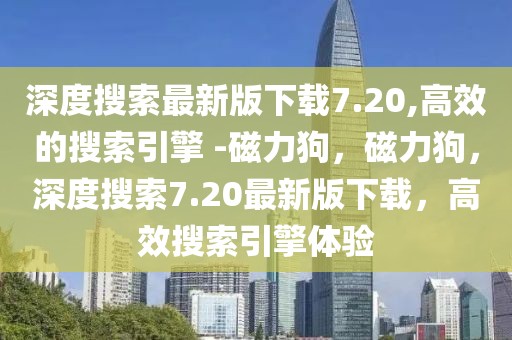 深度搜索最新版下載7.20,高效的搜索引擎 -磁力狗，磁力狗，深度搜索7.20最新版下載，高效搜索引擎體驗