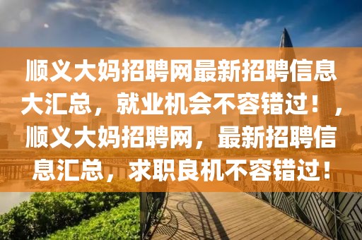 順義大媽招聘網(wǎng)最新招聘信息大匯總，就業(yè)機(jī)會不容錯(cuò)過！，順義大媽招聘網(wǎng)，最新招聘信息匯總，求職良機(jī)不容錯(cuò)過！