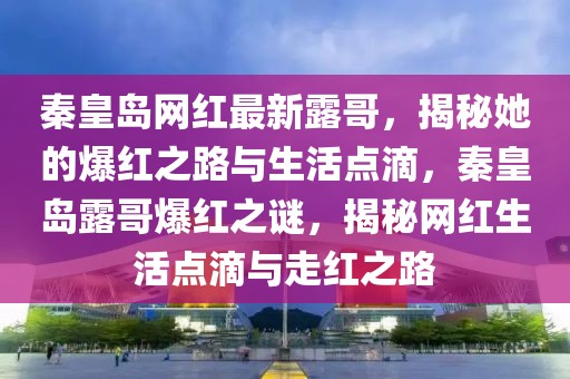 秦皇島網(wǎng)紅最新露哥，揭秘她的爆紅之路與生活點滴，秦皇島露哥爆紅之謎，揭秘網(wǎng)紅生活點滴與走紅之路