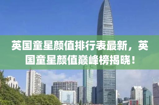 英國童星顏值排行表最新，英國童星顏值巔峰榜揭曉！