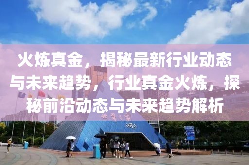 火煉真金，揭秘最新行業(yè)動(dòng)態(tài)與未來(lái)趨勢(shì)，行業(yè)真金火煉，探秘前沿動(dòng)態(tài)與未來(lái)趨勢(shì)解析