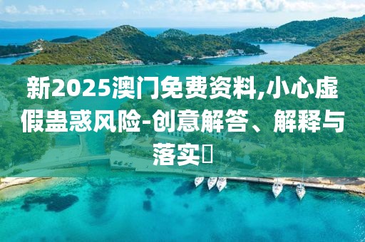 新2025澳門免費(fèi)資料,小心虛假蠱惑風(fēng)險(xiǎn)-創(chuàng)意解答、解釋與落實(shí)?