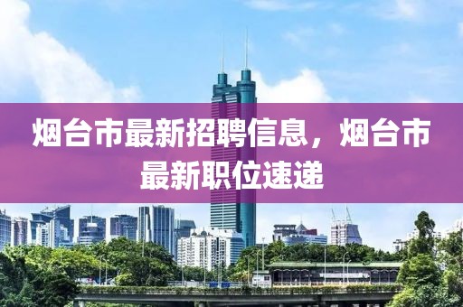 煙臺(tái)市最新招聘信息，煙臺(tái)市最新職位速遞