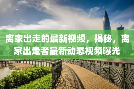 離家出走的最新視頻，揭秘，離家出走者最新動(dòng)態(tài)視頻曝光