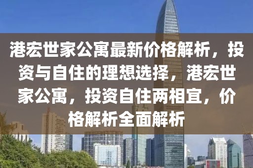 港宏世家公寓最新價(jià)格解析，投資與自住的理想選擇，港宏世家公寓，投資自住兩相宜，價(jià)格解析全面解析