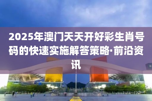 2025年澳門天天開好彩生肖號碼的快速實施解答策略·前沿資訊