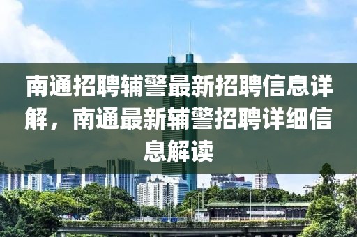 南通招聘輔警最新招聘信息詳解，南通最新輔警招聘詳細(xì)信息解讀