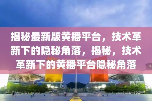 揭秘最新版黃播平臺，技術(shù)革新下的隱秘角落，揭秘，技術(shù)革新下的黃播平臺隱秘角落