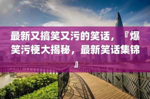 最新又搞笑又污的笑話，『爆笑污梗大揭秘，最新笑話集錦』